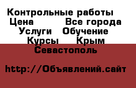 Контрольные работы. › Цена ­ 900 - Все города Услуги » Обучение. Курсы   . Крым,Севастополь